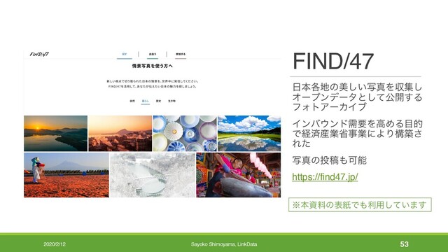 FIND/47
೔ຊ֤஍ͷඒ͍ࣸ͠ਅΛऩू͠
Φʔϓϯσʔλͱͯ͠ެ։͢Δ
ϑΥτΞʔΧΠϒ
Πϯό΢ϯυधཁΛߴΊΔ໨త
Ͱܦࡁ࢈ۀলࣄۀʹΑΓߏங͞
Εͨ
ࣸਅͷ౤ߘ΋Մೳ
https://find47.jp/
2020/2/12 Sayoko Shimoyama, LinkData 53
˞ຊࢿྉͷදࢴͰ΋ར༻͍ͯ͠·͢
