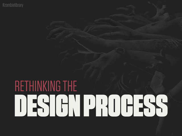 #zombielibrary
DESIGN PROCESS
RETHINKING THE
