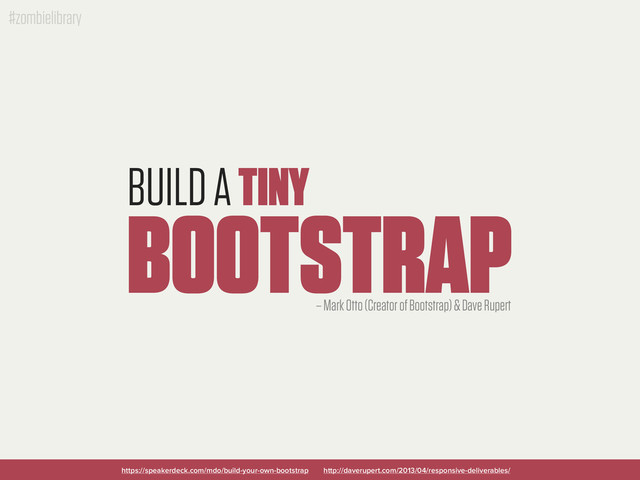 #zombielibrary
BUILD A TINY
BOOTSTRAP
https://speakerdeck.com/mdo/build-your-own-bootstrap
– Mark Otto (Creator of Bootstrap) & Dave Rupert
http://daverupert.com/2013/04/responsive-deliverables/

