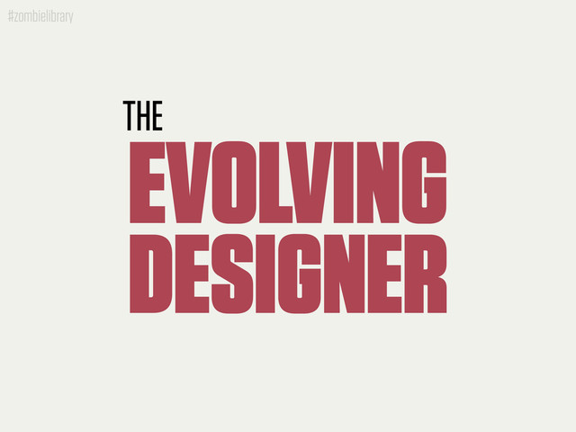 #zombielibrary
THE
EVOLVING
DESIGNER
