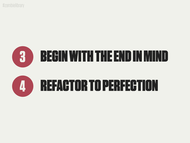 #zombielibrary
BEGIN WITH THE END IN MIND
3
REFACTOR TO PERFECTION
4

