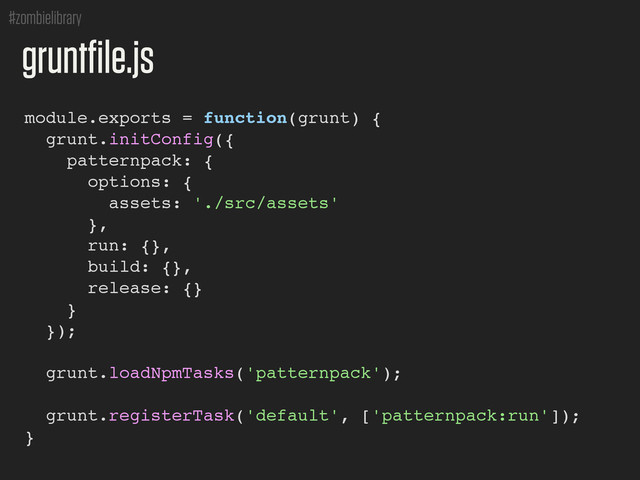 #zombielibrary
module.exports = function(grunt) {
grunt.initConfig({
patternpack: {
options: {
assets: './src/assets'
},
run: {},
build: {},
release: {}
}
});
grunt.loadNpmTasks('patternpack');
grunt.registerTask('default', ['patternpack:run']);
}
gruntfile.js
