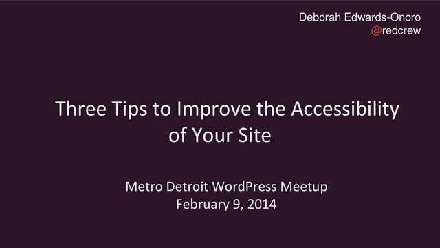 Deborah Edwards-Onoro
@redcrew
Three Tips to Improve the Accessibility
of Your Site
Metro Detroit WordPress Meetup
February 9, 2014
