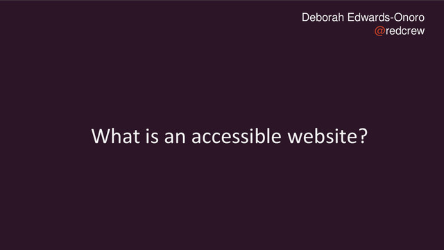 Deborah Edwards-Onoro
@redcrew
What is an accessible website?
