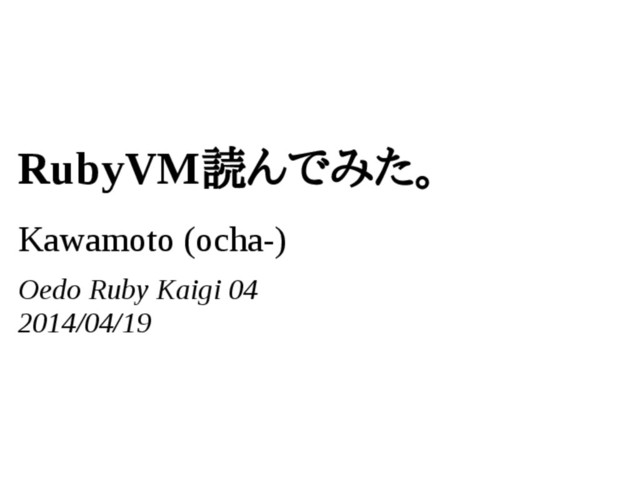 RubyVM読んでみた。
Kawamoto (ocha-)
Oedo Ruby Kaigi 04
2014/04/19
