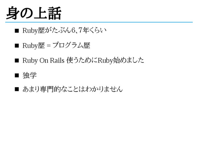 身の上話
Ruby歴がたぶん６、７年くらい
Ruby歴 = プログラム歴
Ruby On Rails 使うためにRuby始めました
独学
あまり専門的なことはわかりません
