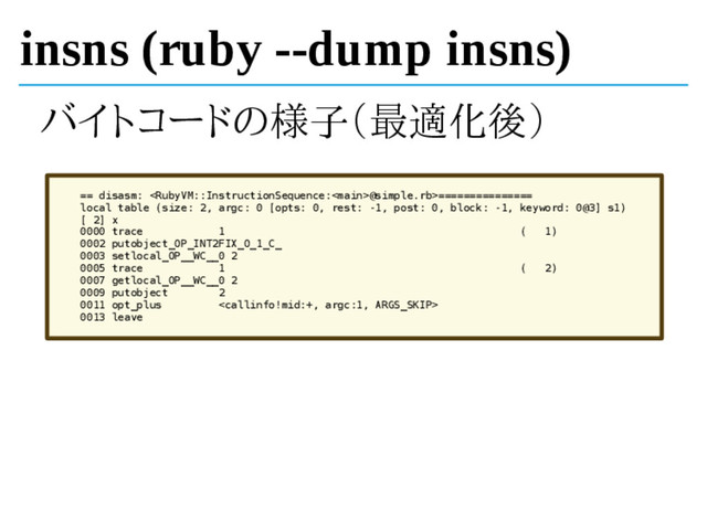 insns (ruby --dump insns)
バイトコードの様子（最適化後）
== disasm: @simple.rb>===============
local table (size: 2, argc: 0 [opts: 0, rest: -1, post: 0, block: -1, keyword: 0@3] s1)
[ 2] x
0000 trace 1 ( 1)
0002 putobject_OP_INT2FIX_O_1_C_
0003 setlocal_OP__WC__0 2
0005 trace 1 ( 2)
0007 getlocal_OP__WC__0 2
0009 putobject 2
0011 opt_plus 
0013 leave
