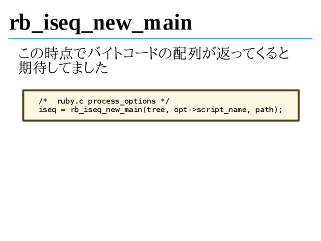 rb_iseq_new_main
この時点でバイトコードの配列が返ってくると
期待してました
/* ruby.c process_options */
iseq = rb_iseq_new_main(tree, opt->script_name, path);
