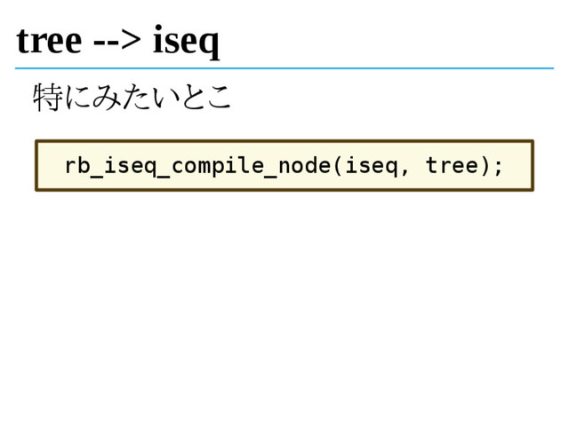 tree --> iseq
特にみたいとこ
rb_iseq_compile_node(iseq, tree);
