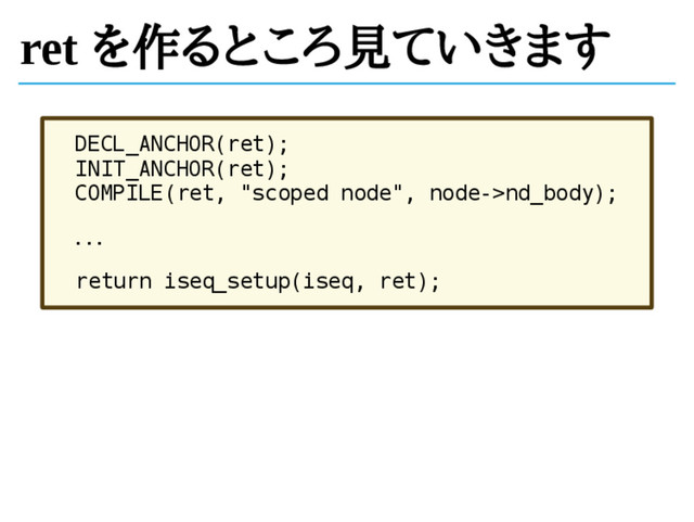 ret を作るところ見ていきます
DECL_ANCHOR(ret);
INIT_ANCHOR(ret);
COMPILE(ret, "scoped node", node->nd_body);
...
return iseq_setup(iseq, ret);
