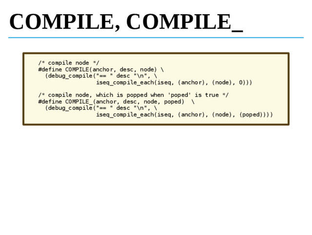COMPILE, COMPILE_
/* compile node */
#define COMPILE(anchor, desc, node) \
(debug_compile("== " desc "\n", \
iseq_compile_each(iseq, (anchor), (node), 0)))
/* compile node, which is popped when 'poped' is true */
#define COMPILE_(anchor, desc, node, poped) \
(debug_compile("== " desc "\n", \
iseq_compile_each(iseq, (anchor), (node), (poped))))
