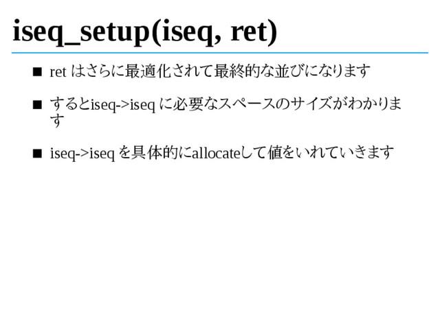 iseq_setup(iseq, ret)
ret はさらに最適化されて最終的な並びになります
するとiseq->iseq に必要なスペースのサイズがわかりま
す
iseq->iseq を具体的にallocateして値をいれていきます
