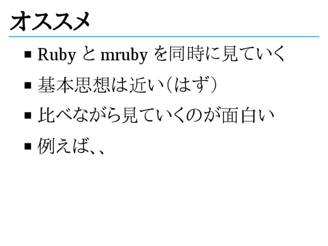 オススメ
Ruby と mruby を同時に見ていく
基本思想は近い（はず）
比べながら見ていくのが面白い
例えば、、
