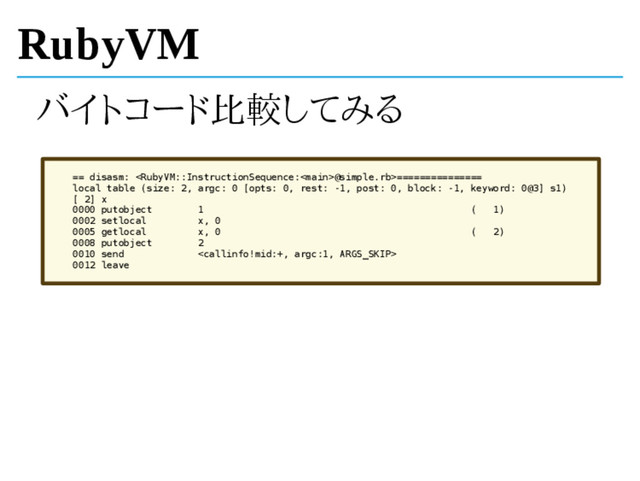 RubyVM
バイトコード比較してみる
== disasm: @simple.rb>===============
local table (size: 2, argc: 0 [opts: 0, rest: -1, post: 0, block: -1, keyword: 0@3] s1)
[ 2] x
0000 putobject 1 ( 1)
0002 setlocal x, 0
0005 getlocal x, 0 ( 2)
0008 putobject 2
0010 send 
0012 leave
