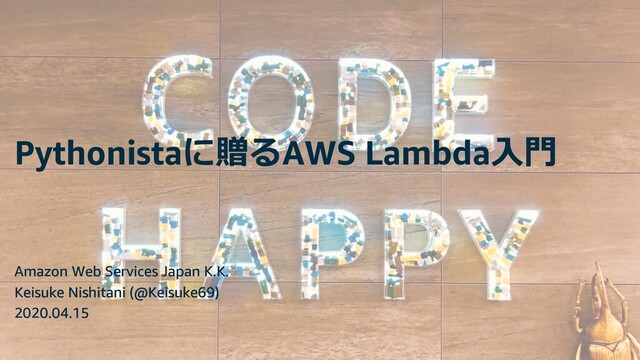 © 2020, Amazon Web Services, Inc. or its Affiliates.
Amazon Web Services Japan K.K.
Keisuke Nishitani (@Keisuke69)
2020.04.15
Pythonistaに贈るAWS Lambda⼊⾨
