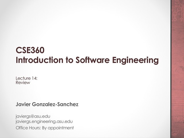 CSE360
Introduction to Software Engineering
Lecture 14:
Review
Javier Gonzalez-Sanchez
javiergs@asu.edu
javiergs.engineering.asu.edu
Office Hours: By appointment
