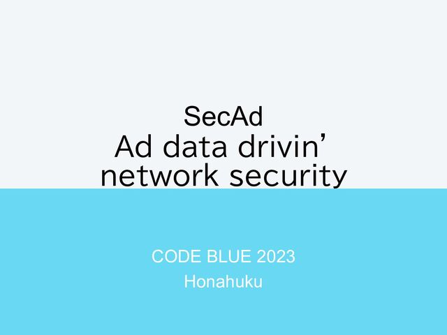 SecAd
Ad data drivin’
network security
CODE BLUE 2023
Honahuku
