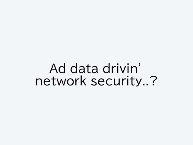 Ad data drivin’
network security..?
