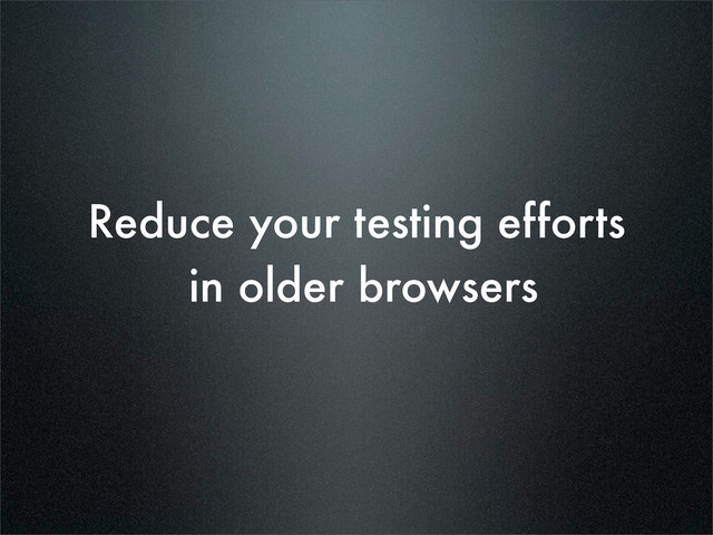 Reduce your testing efforts
in older browsers
