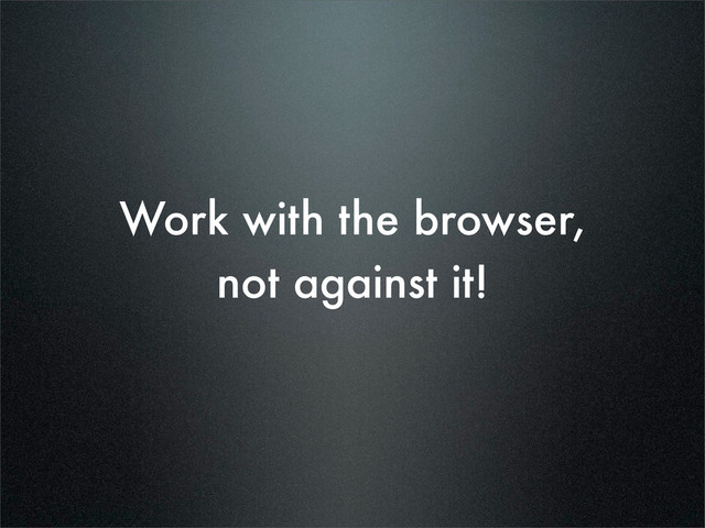 Work with the browser,
not against it!
