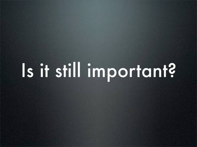 Is it still important?
