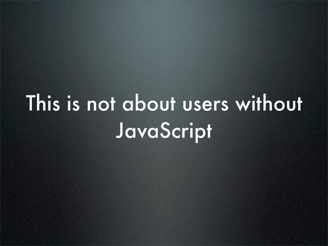 This is not about users without
JavaScript
