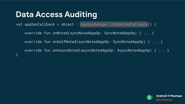 GDG Location
GDG Ratoma
Data Access Auditing
val appOpsCallback = object : AppOpsManager.OnOpNotedCallback() {
override fun onNoted(syncNotedAppOp: SyncNotedAppOp) { ... }
override fun onSelfNoted(syncNotedAppOp: SyncNotedAppOp) { ... }
override fun onAsyncNoted(asyncNotedAppOp: AsyncNotedAppOp) { ... }
}
