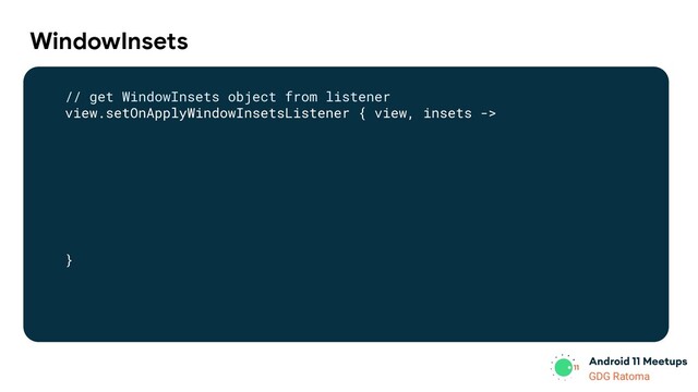 GDG Location
GDG Ratoma
WindowInsets
// get WindowInsets object from listener
view.setOnApplyWindowInsetsListener { view, insets ->
}
