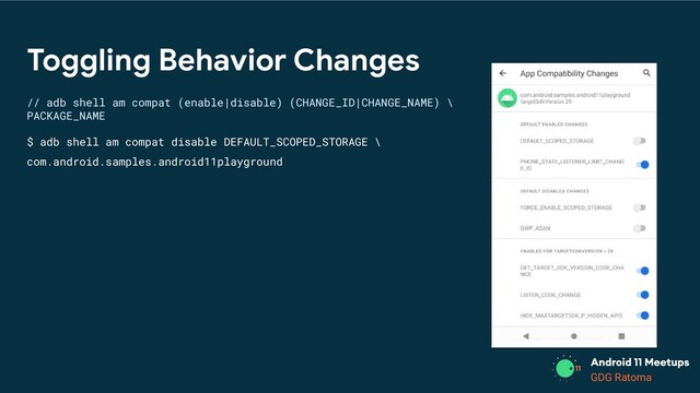 GDG Location
GDG Ratoma
Toggling Behavior Changes
// adb shell am compat (enable|disable) (CHANGE_ID|CHANGE_NAME) \
PACKAGE_NAME
$ adb shell am compat disable DEFAULT_SCOPED_STORAGE \
com.android.samples.android11playground
