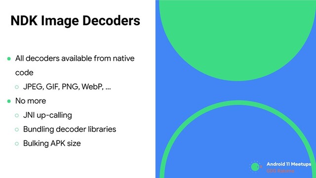 GDG Location
GDG Ratoma
NDK Image Decoders
● All decoders available from native
code
○ JPEG, GIF, PNG, WebP, …
● No more
○ JNI up-calling
○ Bundling decoder libraries
○ Bulking APK size
