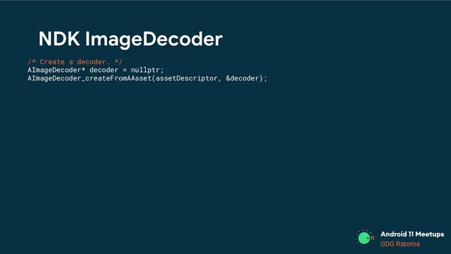 GDG Location
GDG Ratoma
/* Create a decoder. */
AImageDecoder* decoder = nullptr;
AImageDecoder_createFromAAsset(assetDescriptor, &decoder);
NDK ImageDecoder
