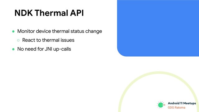 GDG Location
GDG Ratoma
NDK Thermal API
● Monitor device thermal status change
○ React to thermal issues
● No need for JNI up-calls
