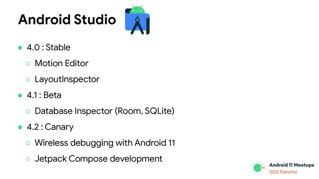 GDG Location
GDG Ratoma
Android Studio
● 4.0 : Stable
○ Motion Editor
○ LayoutInspector
● 4.1 : Beta
○ Database Inspector (Room, SQLite)
● 4.2 : Canary
○ Wireless debugging with Android 11
○ Jetpack Compose development
