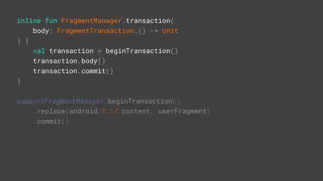 inline fun FragmentManager.transaction(
body: FragmentTransaction.() -> Unit
) {
val transaction = beginTransaction()
transaction.body()
transaction.commit()
}
supportFragmentManager.beginTransaction()
.replace(android.R.id.content, userFragment)
.commit()
