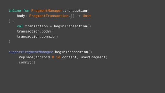 inline fun FragmentManager.transaction(
body: FragmentTransaction.() -> Unit
) {
val transaction = beginTransaction()
transaction.body()
transaction.commit()
}A
supportFragmentManager.beginTransaction()
.replace(android.R.id.content, userFragment)
t
.commit()
