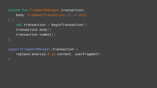 inline fun FragmentManager.transaction(
body: FragmentTransaction.() -> Unit
) {
val transaction = beginTransaction()
transaction.body()
transaction.commit()
}A
supportFragmentManager.transaction {
replace(android.R.id.content, userFragment)
}Z
T
