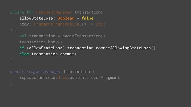 inline fun FragmentManager.transaction(
allowStateLoss: Boolean = false
body: FragmentTransaction.() -> Unit
) {
val transaction = beginTransaction()
transaction.body()
if (allowStateLoss) transaction.commitAllowingStateLoss()
else transaction.commit()
}A
supportFragmentManager.transaction {
replace(android.R.id.content, userFragment)
}Z
