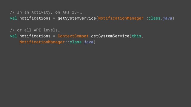 // In an Activity, on API 23+…
val notifications = getSystemService(NotificationManager::class.java)
// or all API levels…
val notifications = ContextCompat.getSystemService(this,
NotificationManager::class.java)
