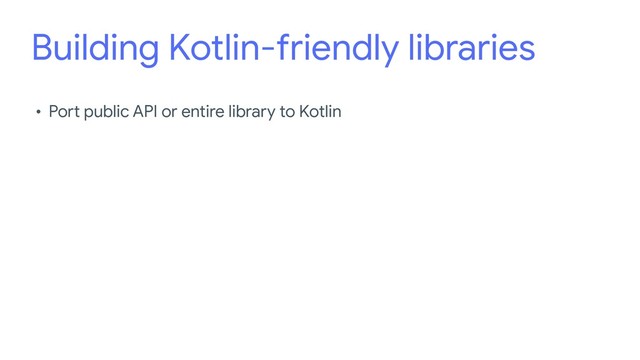Building Kotlin-friendly libraries
• Port public API or entire library to Kotlin
