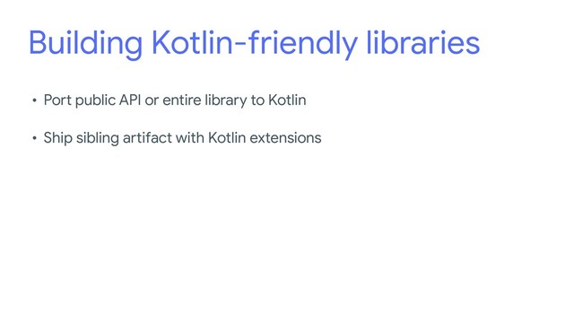 Building Kotlin-friendly libraries
• Port public API or entire library to Kotlin

• Ship sibling artifact with Kotlin extensions
