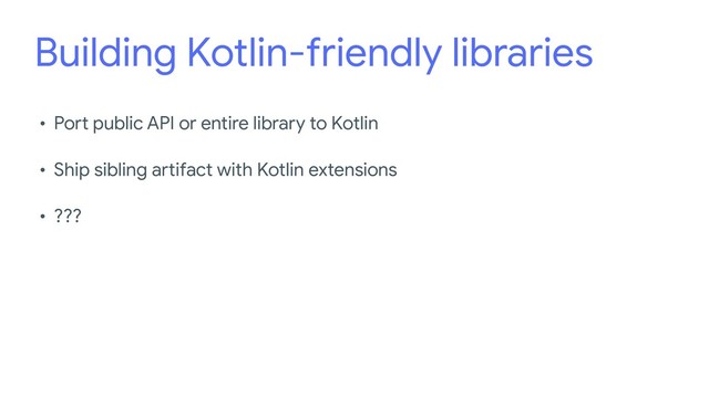 Building Kotlin-friendly libraries
• Port public API or entire library to Kotlin

• Ship sibling artifact with Kotlin extensions

• ???
