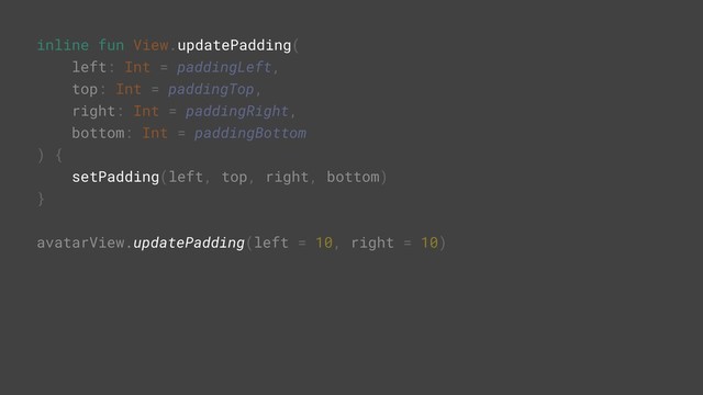 inline fun View.updatePadding(
left: Int = paddingLeft,
top: Int = paddingTop,
right: Int = paddingRight,
bottom: Int = paddingBottom
) {
setPadding(left, top, right, bottom)
}A
avatarView.updatePadding(left = 10, right = 10)R
