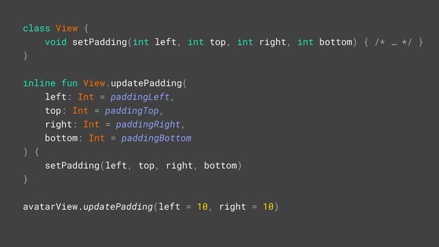 class View {
void setPadding(int left, int top, int right, int bottom) { /* … */ }B
}A
inline fun View.updatePadding(
left: Int = paddingLeft,
top: Int = paddingTop,
right: Int = paddingRight,
bottom: Int = paddingBottom
) {
setPadding(left, top, right, bottom)
}A
avatarView.updatePadding(left = 10, right = 10)R
