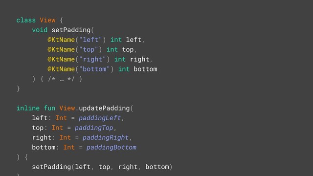class View {
void setPadding(
@KtName("left")Aint left,
@KtName("top")Aint top,
@KtName("right")Aint right,
@KtName("bottom")Aint bottom
) { /* … */ }B
}A
inline fun View.updatePadding(
left: Int = paddingLeft,
top: Int = paddingTop,
right: Int = paddingRight,
bottom: Int = paddingBottom
) {
setPadding(left, top, right, bottom)
