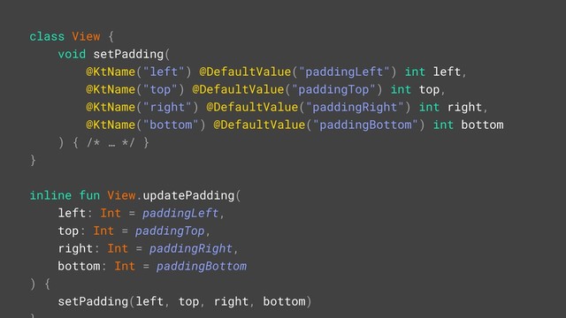 class View {
void setPadding(
@KtName("left")A@DefaultValue("paddingLeft") int left,
@KtName("top")A@DefaultValue("paddingTop") int top,
@KtName("right")A@DefaultValue("paddingRight") int right,
@KtName("bottom")A@DefaultValue("paddingBottom") int bottom
) { /* … */ }B
}A
inline fun View.updatePadding(
left: Int = paddingLeft,
top: Int = paddingTop,
right: Int = paddingRight,
bottom: Int = paddingBottom
) {
setPadding(left, top, right, bottom)

