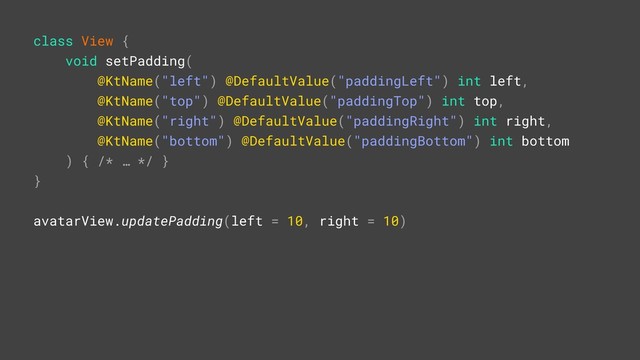 class View {
void setPadding(
@KtName("left") @DefaultValue("paddingLeft") int left,
@KtName("top") @DefaultValue("paddingTop") int top,
@KtName("right") @DefaultValue("paddingRight") int right,
@KtName("bottom") @DefaultValue("paddingBottom") int bottom
) { /* … */ }B
}A
avatarView.updatePadding(left = 10, right = 10)R

