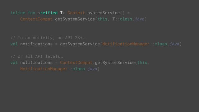 inline fun  Context.systemService() =
ContextCompat.getSystemService(this, T::class.java)
// In an Activity, on API 23+…
val notifications = getSystemService(NotificationManager::class.java)
// or all API levels…
val notifications = ContextCompat.getSystemService(this,
NotificationManager::class.java)
