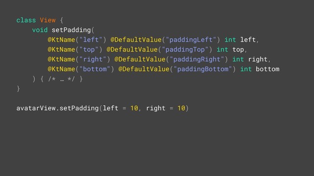 class View {
void setPadding(
@KtName("left") @DefaultValue("paddingLeft") int left,
@KtName("top") @DefaultValue("paddingTop") int top,
@KtName("right") @DefaultValue("paddingRight") int right,
@KtName("bottom") @DefaultValue("paddingBottom") int bottom
) { /* … */ }B
}A
avatarView.setPadding(left = 10, right = 10)R
u
p
d
a
t
e
