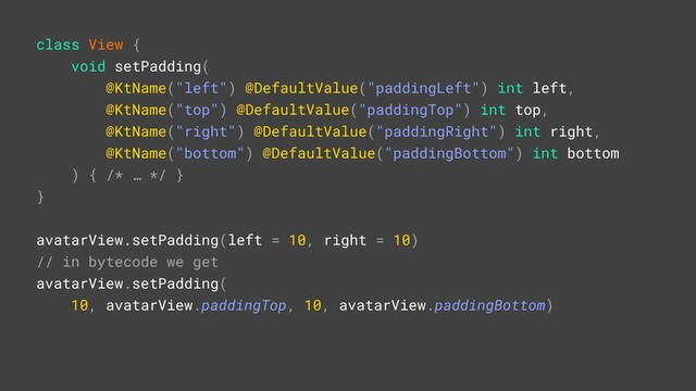 class View {
void setPadding(
@KtName("left") @DefaultValue("paddingLeft") int left,
@KtName("top") @DefaultValue("paddingTop") int top,
@KtName("right") @DefaultValue("paddingRight") int right,
@KtName("bottom") @DefaultValue("paddingBottom") int bottom
) { /* … */ }B
}A
avatarView.setPadding(left = 10, right = 10)R
// in bytecode we get
avatarView.setPadding(
10, avatarView.paddingTop, 10, avatarView.paddingBottom)
u
p
d
a
t
e
