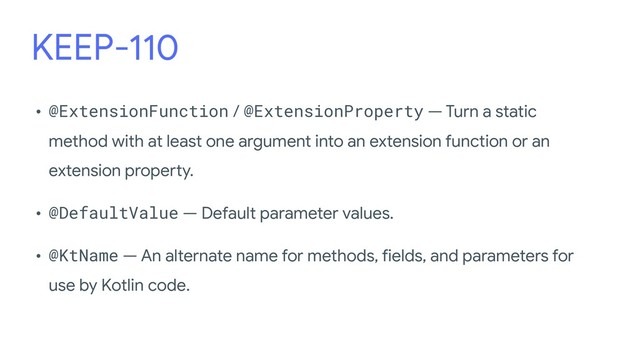 KEEP-110
• @ExtensionFunction / @ExtensionProperty — Turn a static
method with at least one argument into an extension function or an
extension property.
•  
 
• @DefaultValue — Default parameter values.
•  
 
• @KtName — An alternate name for methods, fields, and parameters for
use by Kotlin code.
